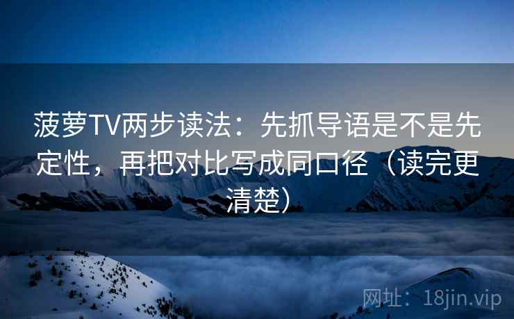 菠萝TV两步读法:先抓导语是不是先定性,再把对比写成同口径(读完更清楚) 菠萝TV两步读法:先抓导语是不是先定性,再把对比写成同口径(读完更清楚)