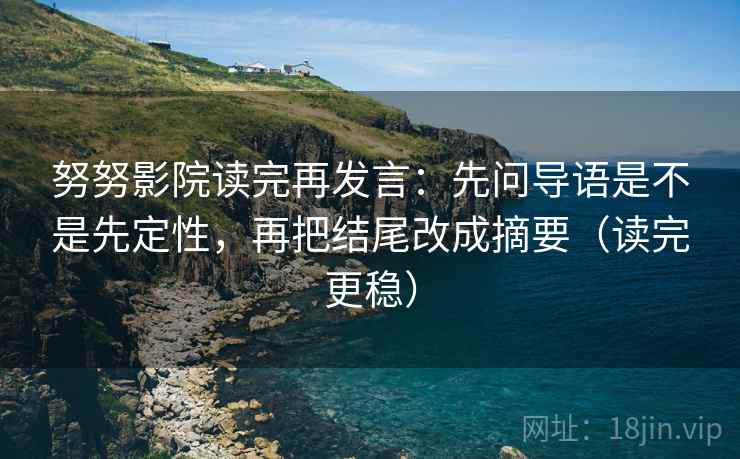 努努影院读完再发言:先问导语是不是先定性,再把结尾改成摘要(读完更稳) 努努影院读完再发言:先问导语是不是先定性,再把结尾改成摘要(读完更稳)