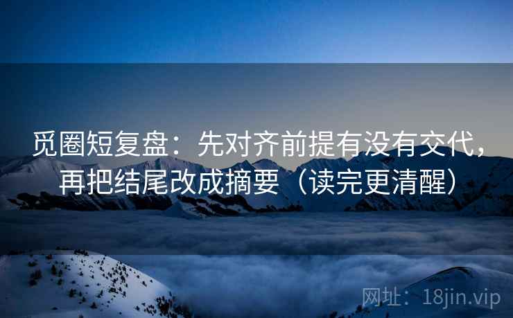 觅圈短复盘:先对齐前提有没有交代,再把结尾改成摘要(读完更清醒) 觅圈短复盘:先对齐前提有没有交代,再把结尾改成摘要(读完更清醒)