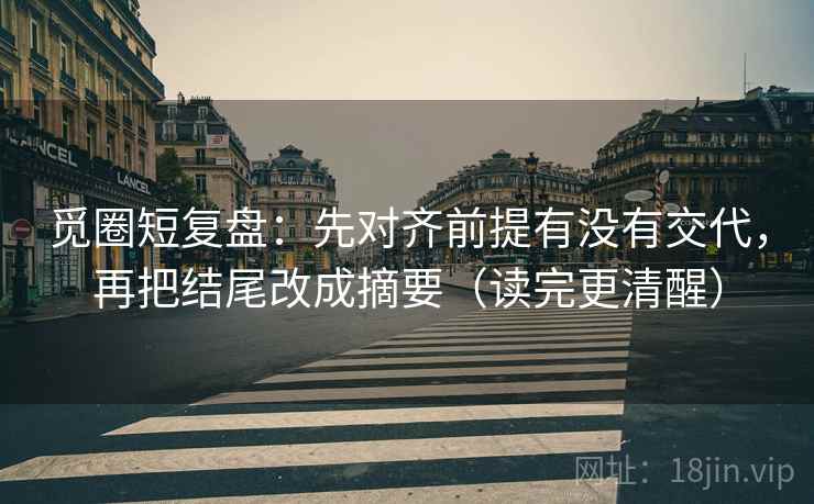 觅圈短复盘:先对齐前提有没有交代,再把结尾改成摘要(读完更清醒) 觅圈短复盘:先对齐前提有没有交代,再把结尾改成摘要(读完更清醒)