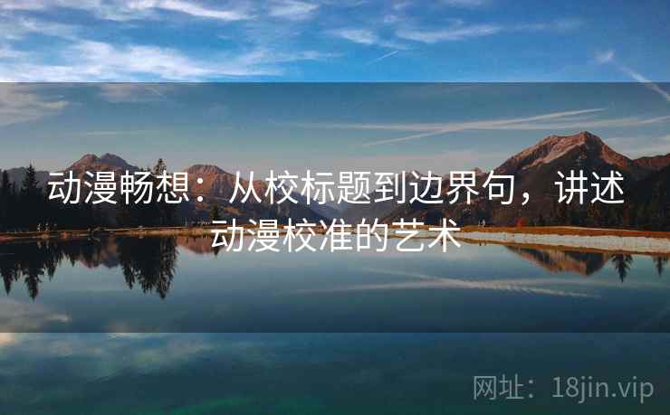 动漫畅想:从校标题到边界句,讲述动漫校准的艺术 动漫畅想:从校标题到边界句,讲述动漫校准的艺术