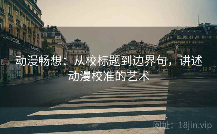 动漫畅想:从校标题到边界句,讲述动漫校准的艺术 动漫畅想:从校标题到边界句,讲述动漫校准的艺术