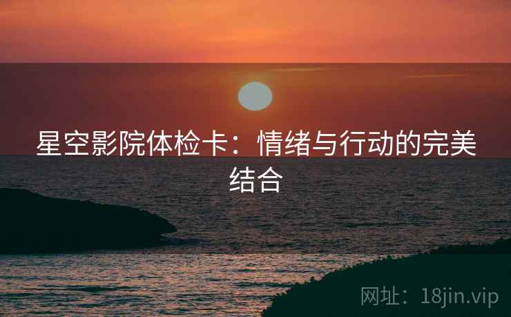 星空影院体检卡:情绪与行动的完美结合 星空影院体检卡:情绪与行动的完美结合