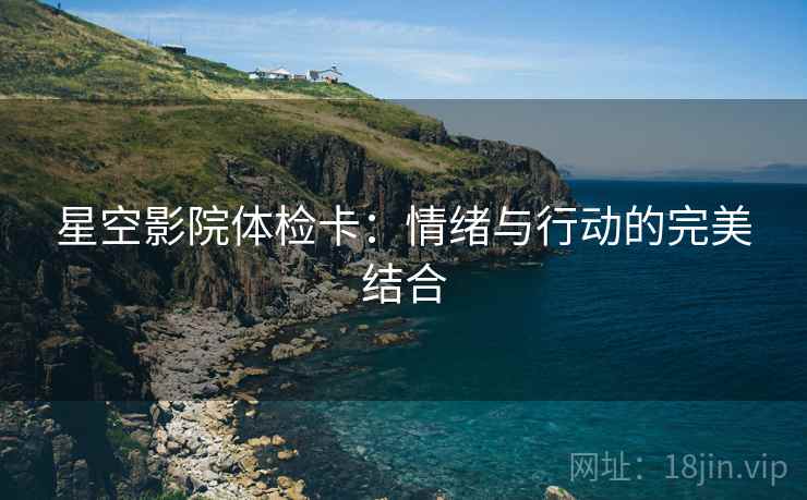星空影院体检卡:情绪与行动的完美结合 星空影院体检卡:情绪与行动的完美结合