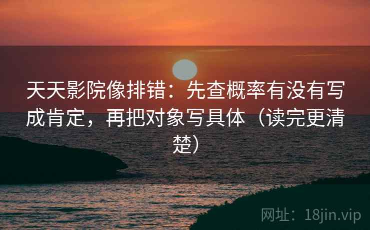 天天影院像排错:先查概率有没有写成肯定,再把对象写具体(读完更清楚) 天天影院像排错:先查概率有没有写成肯定,再把对象写具体(读完更清楚)