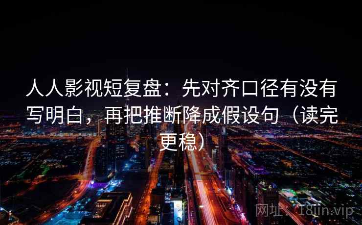 人人影视短复盘:先对齐口径有没有写明白,再把推断降成假设句(读完更稳) 人人影视短复盘:先对齐口径有没有写明白,再把推断降成假设句(读完更稳)