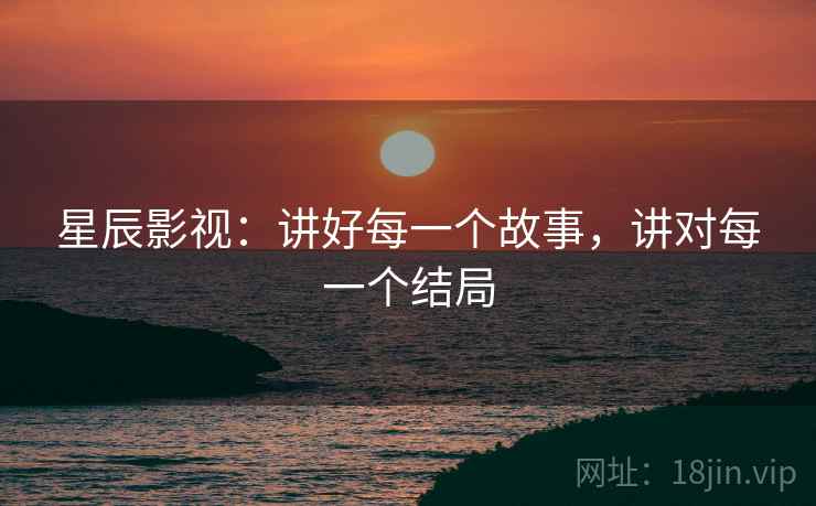 星辰影视:讲好每一个故事,讲对每一个结局 星辰影视:讲好每一个故事,讲对每一个结局