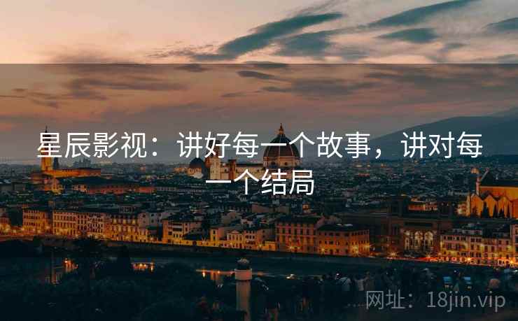 星辰影视:讲好每一个故事,讲对每一个结局 星辰影视:讲好每一个故事,讲对每一个结局