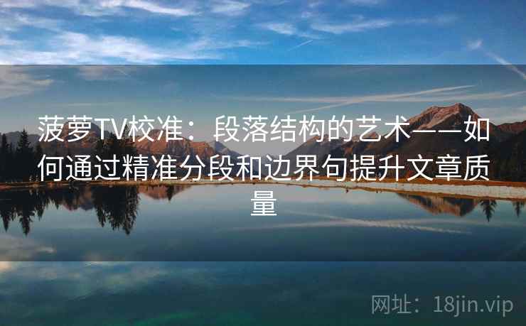 菠萝TV校准:段落结构的艺术——如何通过精准分段和边界句提升文章质量 菠萝TV校准:段落结构的艺术——如何通过精准分段和边界句提升文章质量