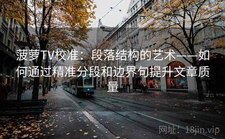 菠萝TV校准:段落结构的艺术——如何通过精准分段和边界句提升文章质量 菠萝TV校准:段落结构的艺术——如何通过精准分段和边界句提升文章质量