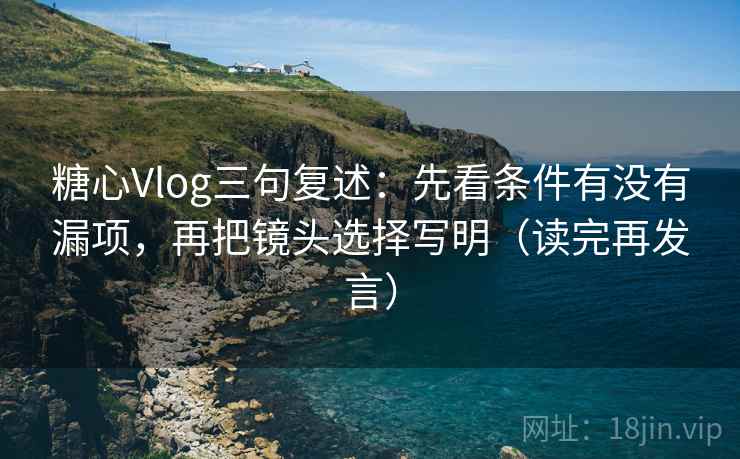 糖心Vlog三句复述:先看条件有没有漏项,再把镜头选择写明(读完再发言) 糖心Vlog三句复述:先看条件有没有漏项,再把镜头选择写明(读完再发言)
