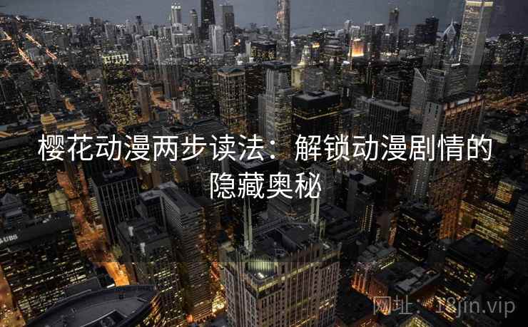 樱花动漫两步读法:解锁动漫剧情的隐藏奥秘 樱花动漫两步读法:解锁动漫剧情的隐藏奥秘