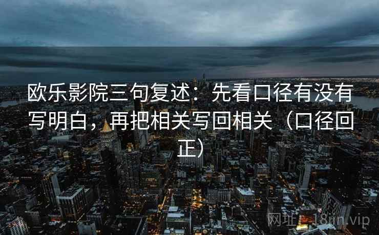 欧乐影院三句复述:先看口径有没有写明白,再把相关写回相关(口径回正) 欧乐影院三句复述:先看口径有没有写明白,再把相关写回相关(口径回正)