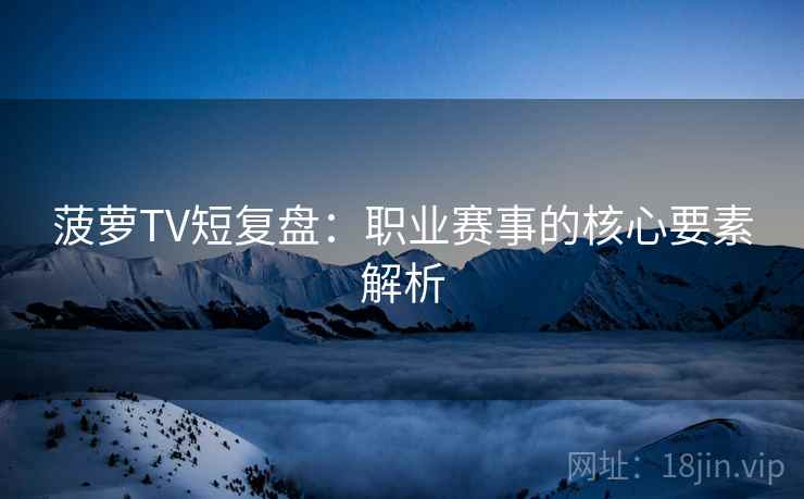 菠萝TV短复盘:职业赛事的核心要素解析 菠萝TV短复盘:职业赛事的核心要素解析