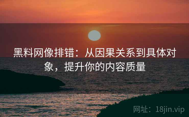 黑料网像排错:从因果关系到具体对象,提升你的内容质量 黑料网像排错:从因果关系到具体对象,提升你的内容质量