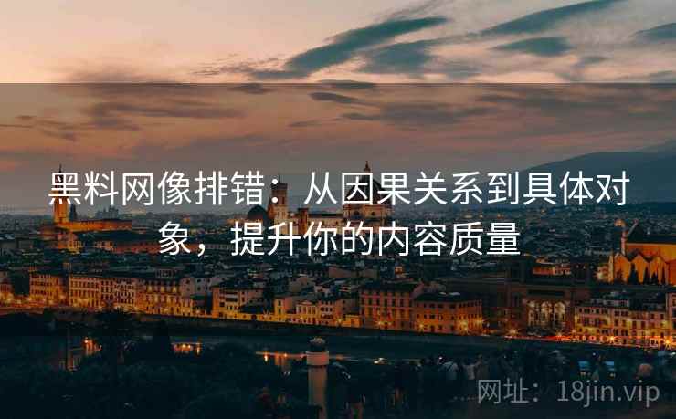 黑料网像排错:从因果关系到具体对象,提升你的内容质量 黑料网像排错:从因果关系到具体对象,提升你的内容质量