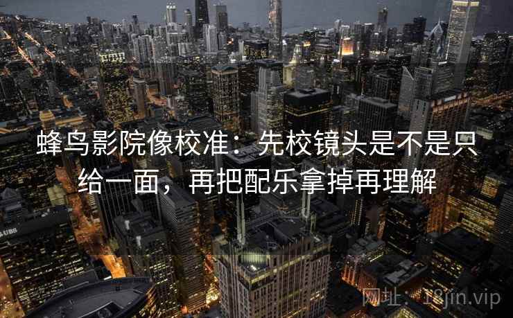 蜂鸟影院像校准:先校镜头是不是只给一面,再把配乐拿掉再理解 蜂鸟影院像校准:先校镜头是不是只给一面,再把配乐拿掉再理解