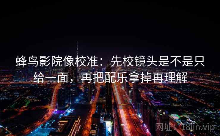 蜂鸟影院像校准:先校镜头是不是只给一面,再把配乐拿掉再理解 蜂鸟影院像校准:先校镜头是不是只给一面,再把配乐拿掉再理解