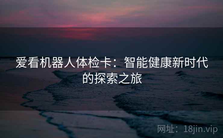 爱看机器人体检卡:智能健康新时代的探索之旅 爱看机器人体检卡:智能健康新时代的探索之旅