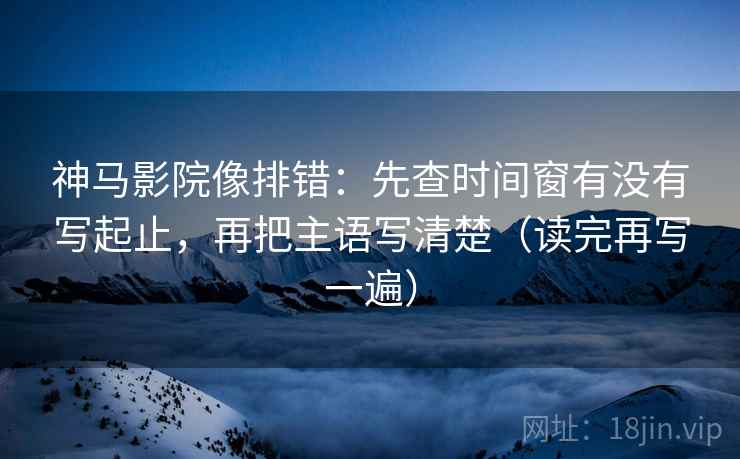 神马影院像排错:先查时间窗有没有写起止,再把主语写清楚(读完再写一遍) 神马影院像排错:先查时间窗有没有写起止,再把主语写清楚(读完再写一遍)