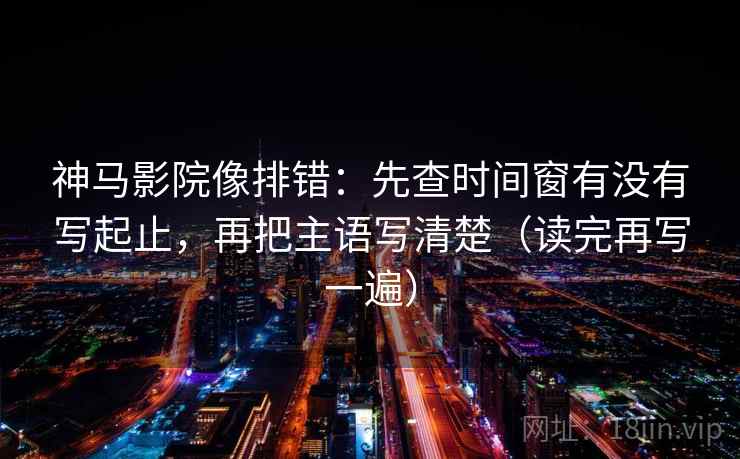 神马影院像排错:先查时间窗有没有写起止,再把主语写清楚(读完再写一遍) 神马影院像排错:先查时间窗有没有写起止,再把主语写清楚(读完再写一遍)