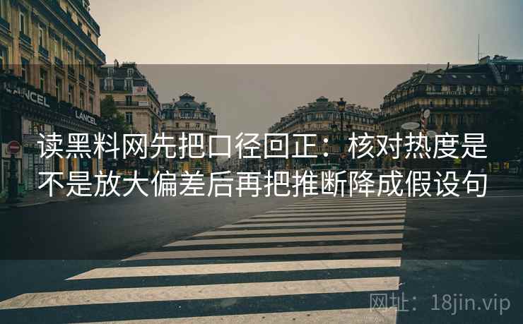 读黑料网先把口径回正：核对热度是不是放大偏差后再把推断降成假设句