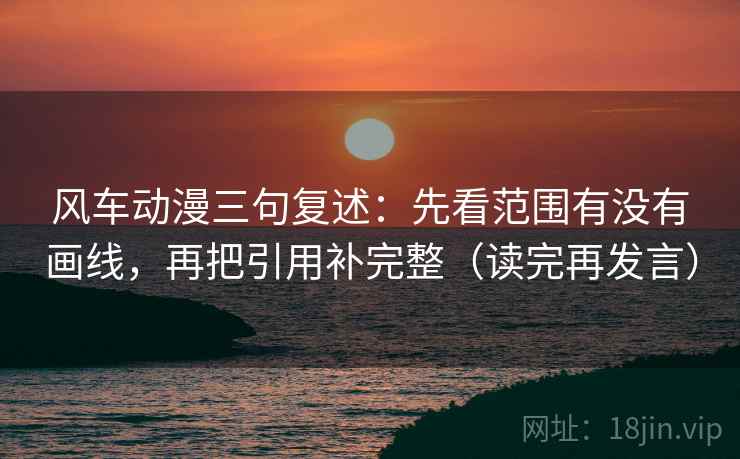 风车动漫三句复述:先看范围有没有画线,再把引用补完整(读完再发言) 风车动漫三句复述:先看范围有没有画线,再把引用补完整(读完再发言)