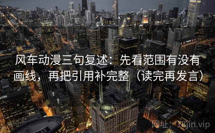 风车动漫三句复述:先看范围有没有画线,再把引用补完整(读完再发言) 风车动漫三句复述:先看范围有没有画线,再把引用补完整(读完再发言)
