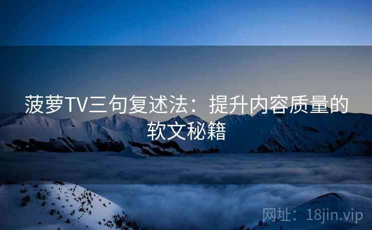 菠萝TV三句复述法:提升内容质量的软文秘籍 菠萝TV三句复述法:提升内容质量的软文秘籍
