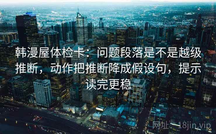 韩漫屋体检卡:问题段落是不是越级推断,动作把推断降成假设句,提示读完更稳 韩漫屋体检卡:问题段落是不是越级推断,动作把推断降成假设句,提示读完更稳