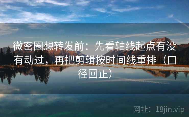 微密圈想转发前:先看轴线起点有没有动过,再把剪辑按时间线重排(口径回正) 微密圈想转发前:先看轴线起点有没有动过,再把剪辑按时间线重排(口径回正)