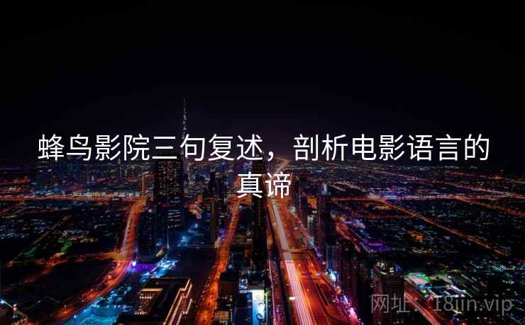 蜂鸟影院三句复述,剖析电影语言的真谛 蜂鸟影院三句复述,剖析电影语言的真谛