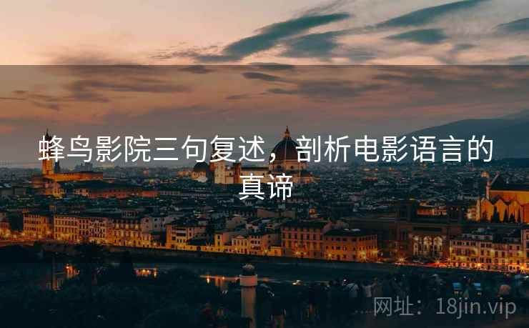 蜂鸟影院三句复述,剖析电影语言的真谛 蜂鸟影院三句复述,剖析电影语言的真谛