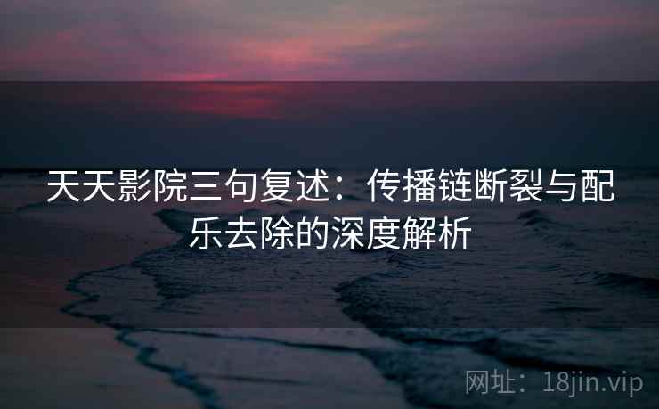 天天影院三句复述:传播链断裂与配乐去除的深度解析 天天影院三句复述:传播链断裂与配乐去除的深度解析