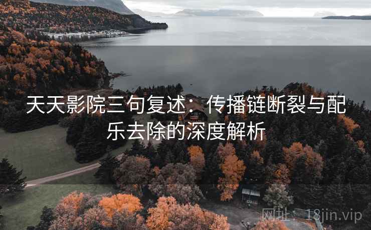 天天影院三句复述:传播链断裂与配乐去除的深度解析 天天影院三句复述:传播链断裂与配乐去除的深度解析