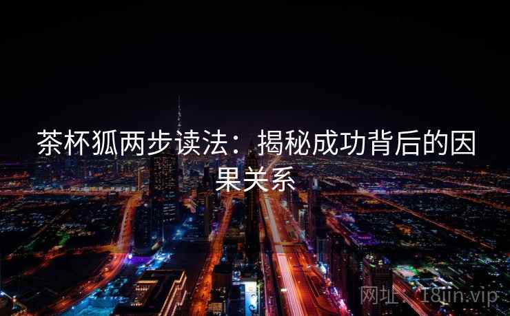 茶杯狐两步读法:揭秘成功背后的因果关系 茶杯狐两步读法:揭秘成功背后的因果关系