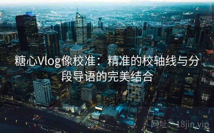糖心Vlog像校准:精准的校轴线与分段导语的完美结合 糖心Vlog像校准:精准的校轴线与分段导语的完美结合