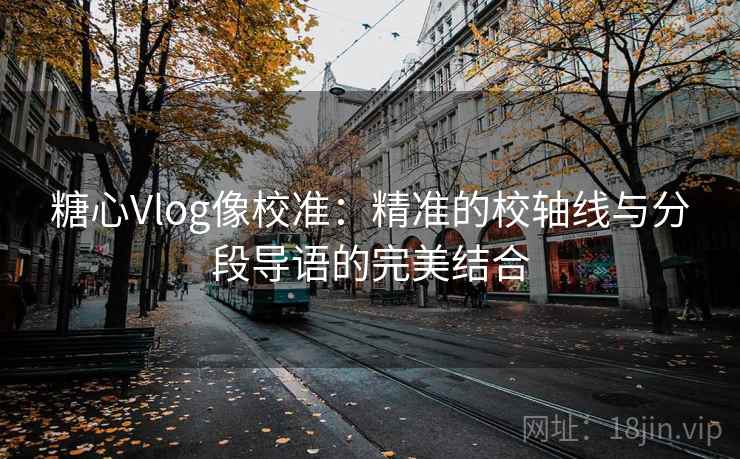 糖心Vlog像校准:精准的校轴线与分段导语的完美结合 糖心Vlog像校准:精准的校轴线与分段导语的完美结合