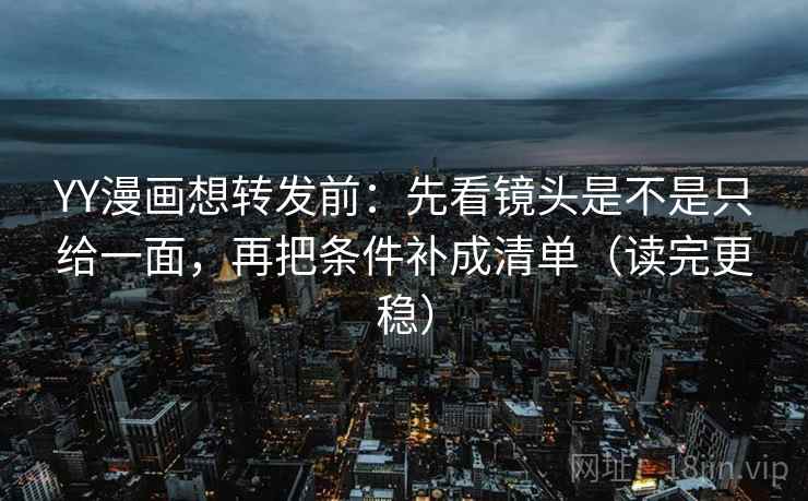 YY漫画想转发前:先看镜头是不是只给一面,再把条件补成清单(读完更稳) YY漫画想转发前:先看镜头是不是只给一面,再把条件补成清单(读完更稳)