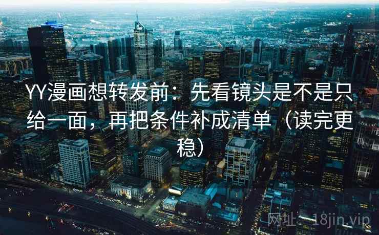 YY漫画想转发前:先看镜头是不是只给一面,再把条件补成清单(读完更稳) YY漫画想转发前:先看镜头是不是只给一面,再把条件补成清单(读完更稳)