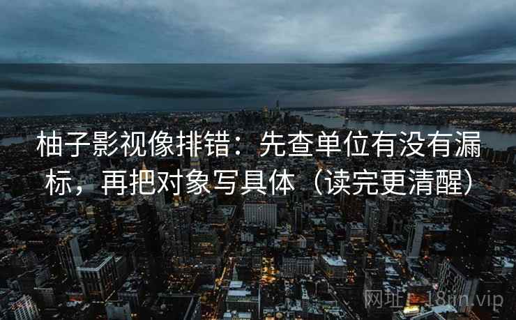 柚子影视像排错:先查单位有没有漏标,再把对象写具体(读完更清醒) 柚子影视像排错:先查单位有没有漏标,再把对象写具体(读完更清醒)