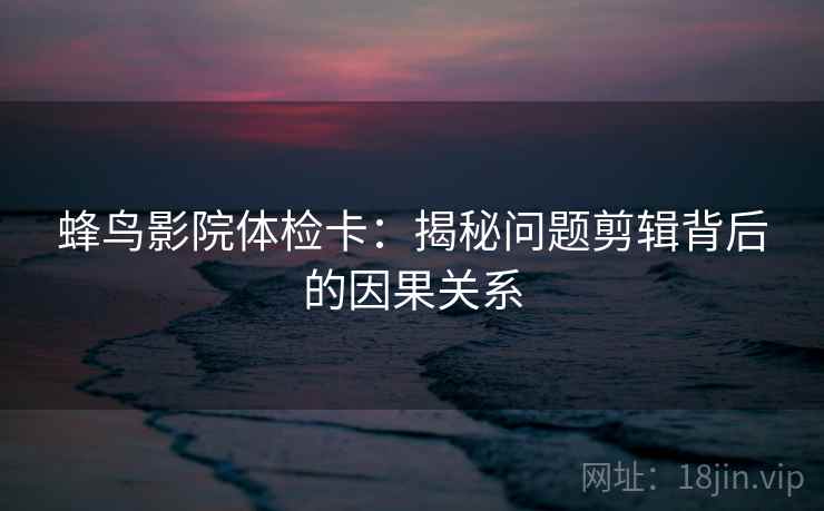 蜂鸟影院体检卡:揭秘问题剪辑背后的因果关系 蜂鸟影院体检卡:揭秘问题剪辑背后的因果关系
