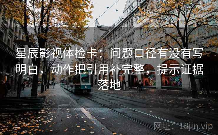 星辰影视体检卡:问题口径有没有写明白,动作把引用补完整,提示证据落地 星辰影视体检卡:问题口径有没有写明白,动作把引用补完整,提示证据落地