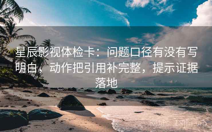 星辰影视体检卡:问题口径有没有写明白,动作把引用补完整,提示证据落地 星辰影视体检卡:问题口径有没有写明白,动作把引用补完整,提示证据落地