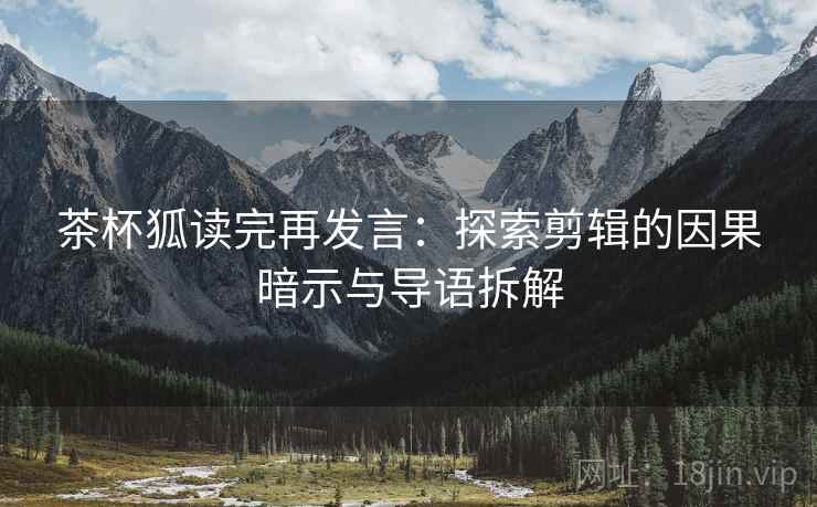 茶杯狐读完再发言:探索剪辑的因果暗示与导语拆解 茶杯狐读完再发言:探索剪辑的因果暗示与导语拆解