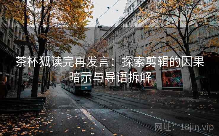茶杯狐读完再发言:探索剪辑的因果暗示与导语拆解 茶杯狐读完再发言:探索剪辑的因果暗示与导语拆解