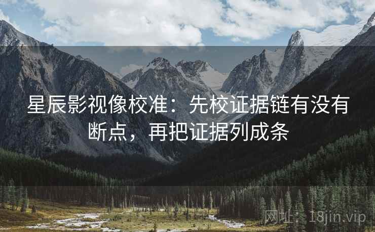 星辰影视像校准:先校证据链有没有断点,再把证据列成条 星辰影视像校准:先校证据链有没有断点,再把证据列成条
