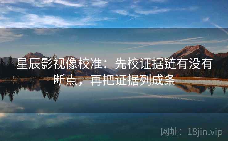 星辰影视像校准:先校证据链有没有断点,再把证据列成条 星辰影视像校准:先校证据链有没有断点,再把证据列成条