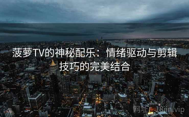 菠萝TV的神秘配乐:情绪驱动与剪辑技巧的完美结合 菠萝TV的神秘配乐:情绪驱动与剪辑技巧的完美结合
