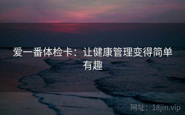爱一番体检卡:让健康管理变得简单有趣 爱一番体检卡:让健康管理变得简单有趣